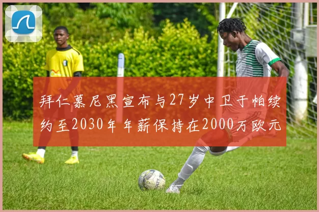拜仁慕尼黑宣布与27岁中卫于帕续约至2030年年薪保持在2000万欧元不变