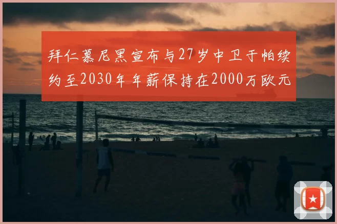 拜仁慕尼黑宣布与27岁中卫于帕续约至2030年年薪保持在2000万欧元不变