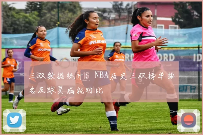 三双数据统计:NBA历史三双榜单排名及球员成就对比