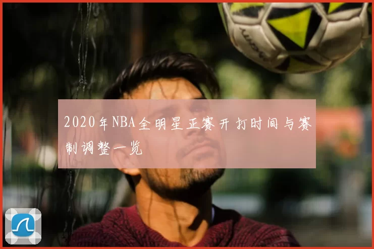 2020年NBA全明星正赛开打时间与赛制调整一览