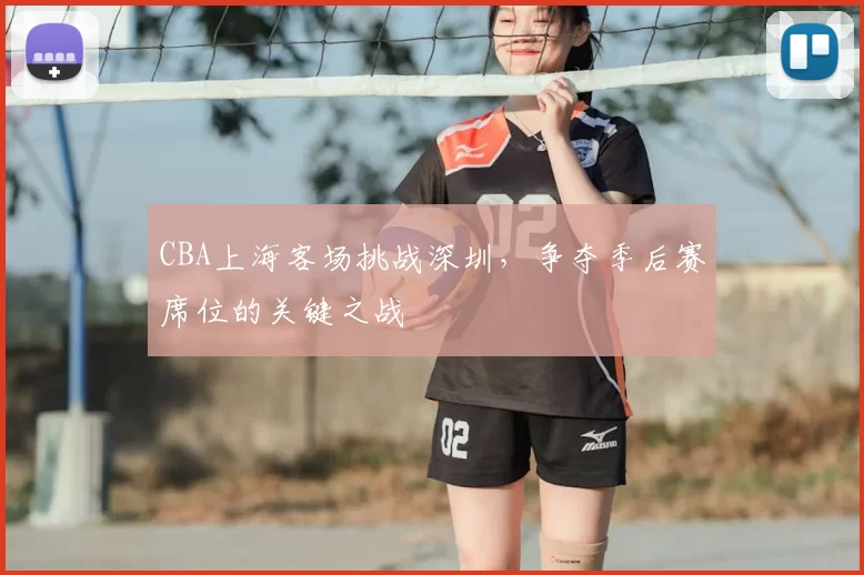 CBA上海客场挑战深圳，争夺季后赛席位的关键之战