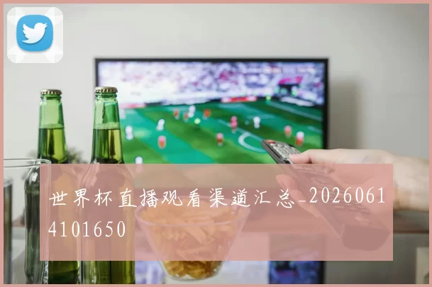 世界杯直播观看渠道汇总_20260614101650