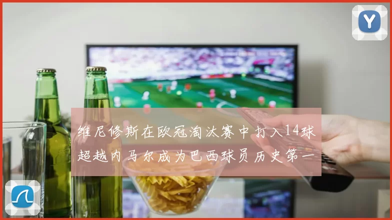 维尼修斯在欧冠淘汰赛中打入14球超越内马尔成为巴西球员历史第一人