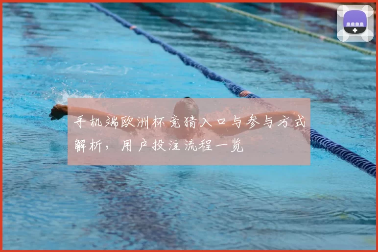 手机端欧洲杯竞猜入口与参与方式解析,用户投注流程一览