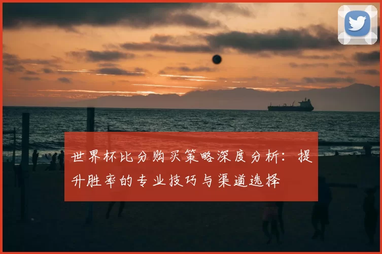 世界杯比分购买策略深度分析：提升胜率的专业技巧与渠道选择