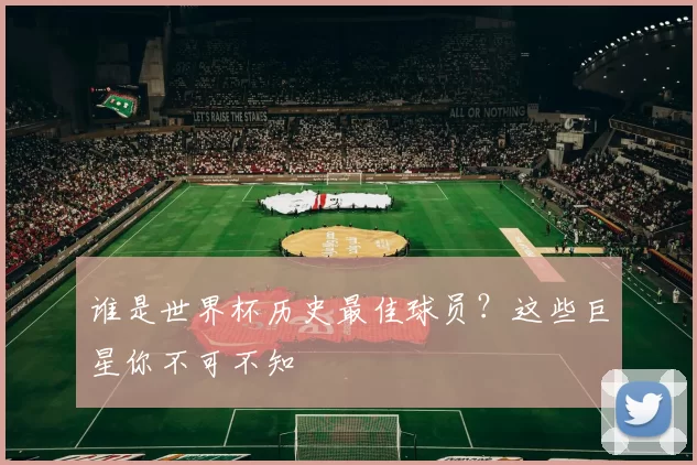 谁是世界杯历史最佳球员?这些巨星你不可不知