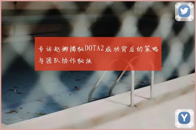 专访赵娜揭秘DOTA2成功背后的策略与团队协作秘诀