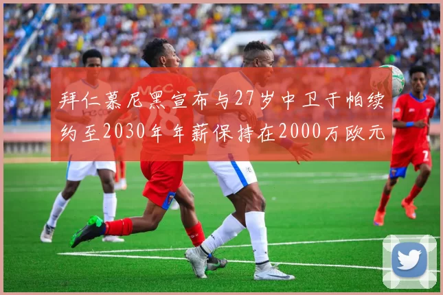 拜仁慕尼黑宣布与27岁中卫于帕续约至2030年年薪保持在2000万欧元不变