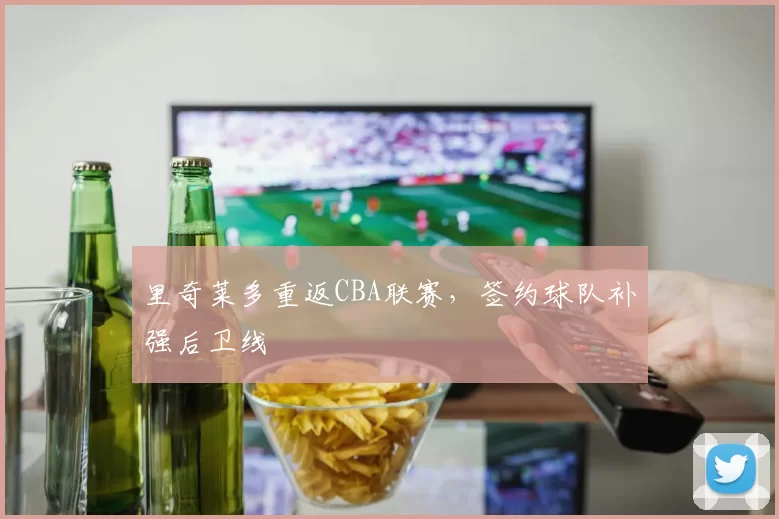 里奇莱多重返CBA联赛,签约球队补强后卫线