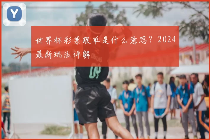 世界杯彩票跟单是什么意思？2024最新玩法详解