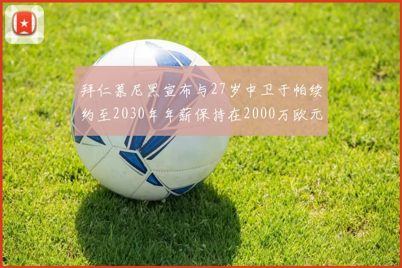 拜仁慕尼黑宣布与27岁中卫于帕续约至2030年年薪保持在2000万欧元不变