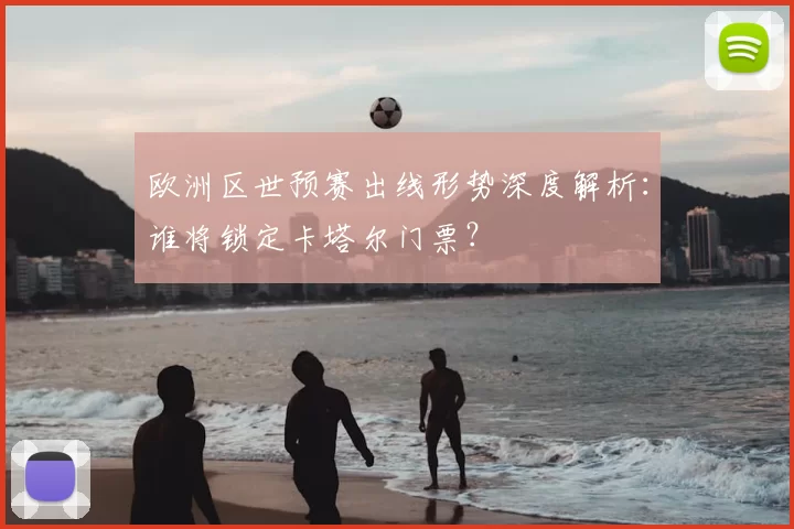 欧洲区世预赛出线形势深度解析:谁将锁定卡塔尔门票?