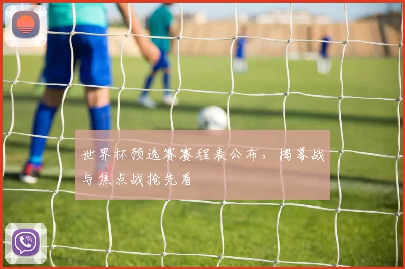 世界杯预选赛赛程表公布,揭幕战与焦点战抢先看