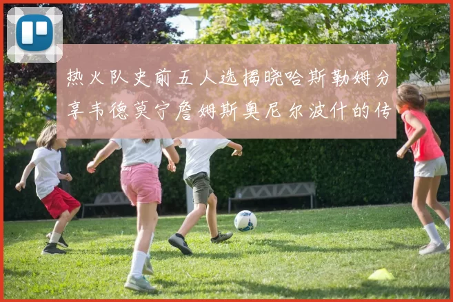 热火队史前五人选揭晓哈斯勒姆分享韦德莫宁詹姆斯奥尼尔波什的传奇地位