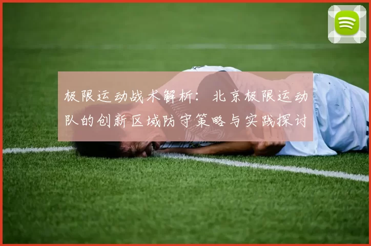 极限运动战术解析:北京极限运动队的创新区域防守策略与实践探讨
