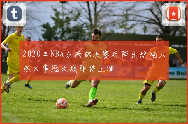 2020年NBA东西部决赛对阵出炉湖人热火争冠大战即将上演