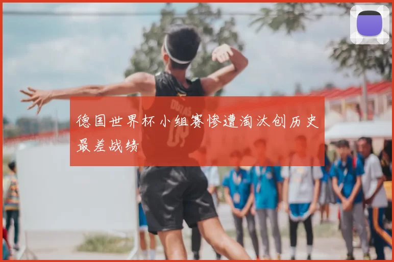 德国世界杯小组赛惨遭淘汰创历史最差战绩