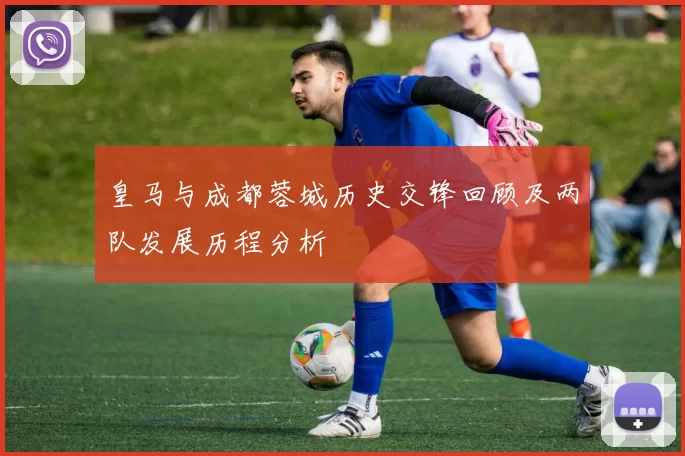 皇马与成都蓉城历史交锋回顾及两队发展历程分析