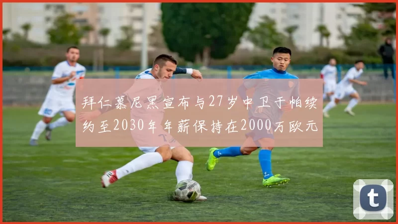 拜仁慕尼黑宣布与27岁中卫于帕续约至2030年年薪保持在2000万欧元不变