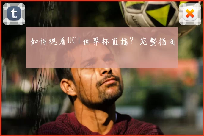 如何观看UCI世界杯直播？完整指南