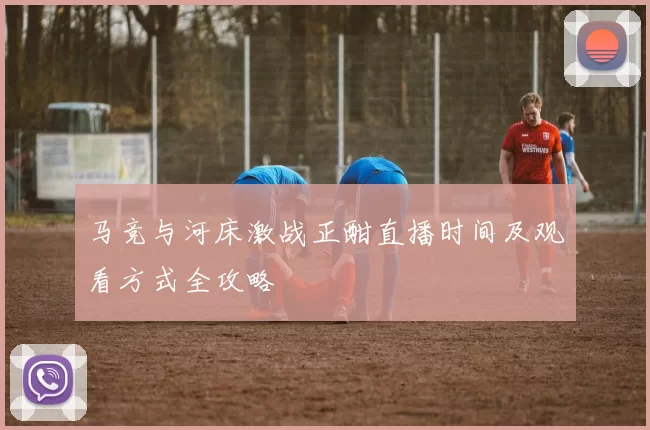 马竞与河床激战正酣直播时间及观看方式全攻略
