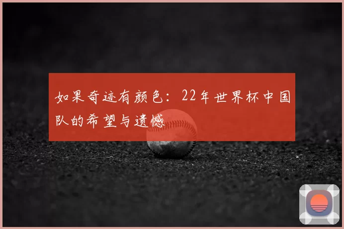 如果奇迹有颜色：22年世界杯中国队的希望与遗憾