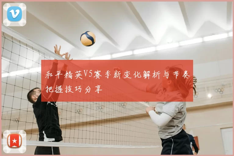 和平精英V5赛季新变化解析与节奏把握技巧分享