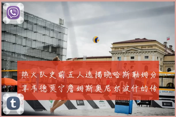 热火队史前五人选揭晓哈斯勒姆分享韦德莫宁詹姆斯奥尼尔波什的传奇地位