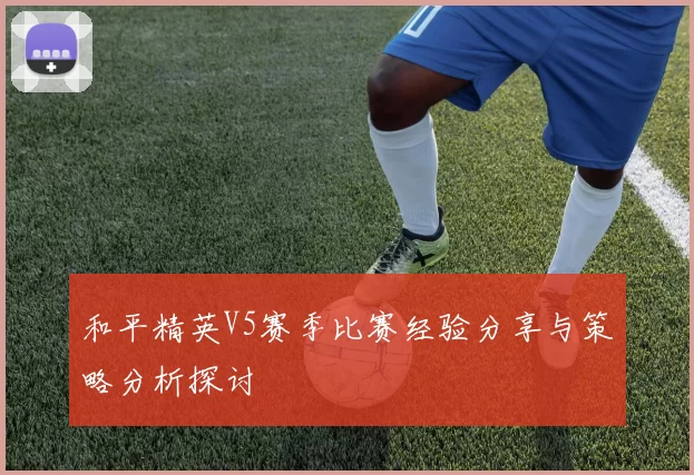 和平精英V5赛季比赛经验分享与策略分析探讨