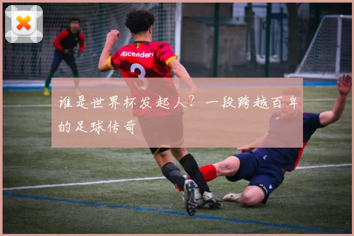 谁是世界杯发起人?一段跨越百年的足球传奇