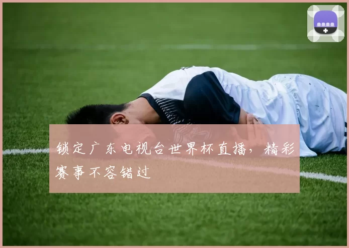 锁定广东电视台世界杯直播,精彩赛事不容错过