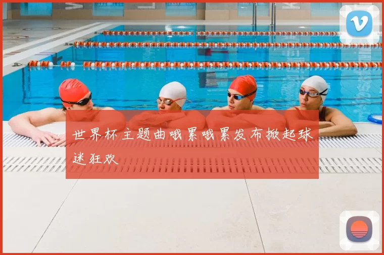 世界杯主题曲哦累哦累发布掀起球迷狂欢