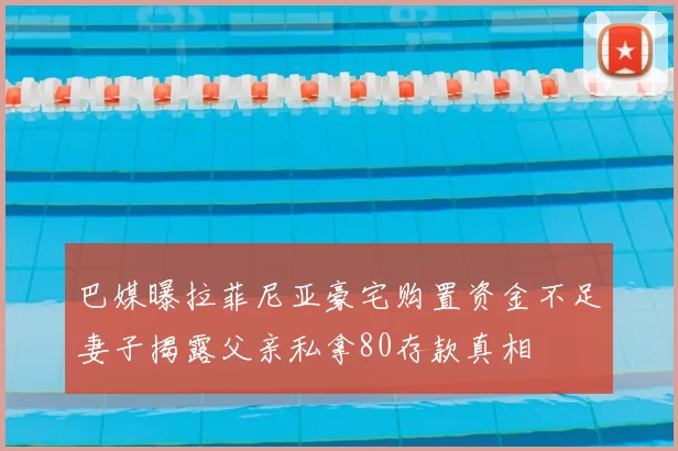 巴媒曝拉菲尼亚豪宅购置资金不足妻子揭露父亲私拿80存款真相