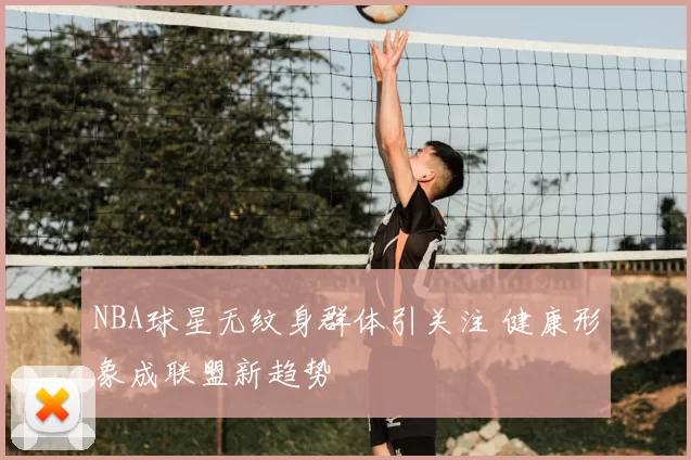 NBA球星无纹身群体引关注 健康形象成联盟新趋势