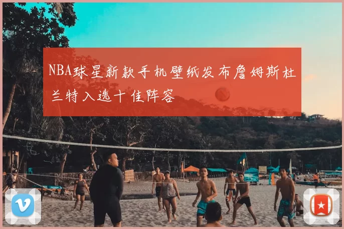 NBA球星新款手机壁纸发布詹姆斯杜兰特入选十佳阵容