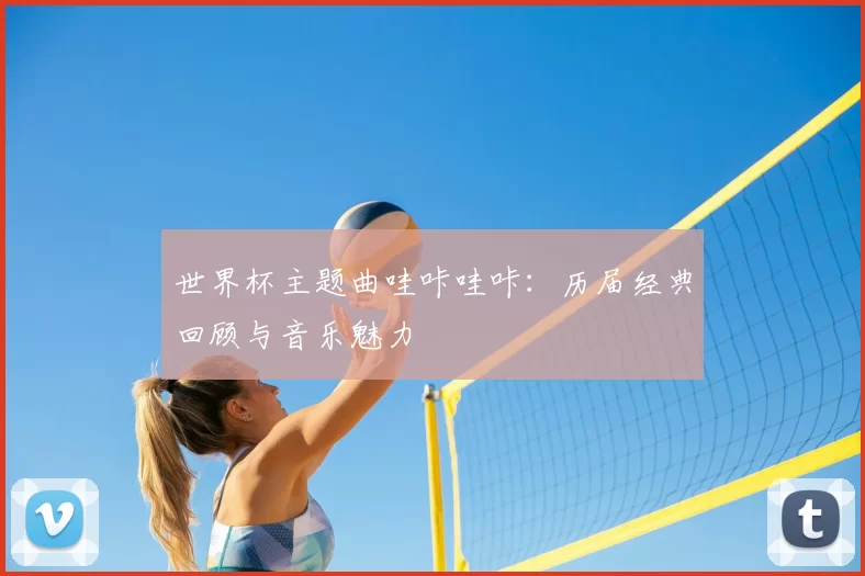世界杯主题曲哇咔哇咔:历届经典回顾与音乐魅力