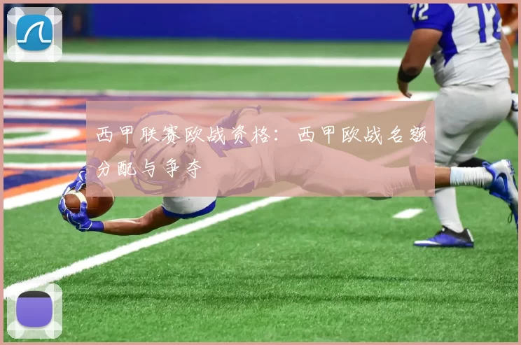 西甲联赛欧战资格：西甲欧战名额分配与争夺