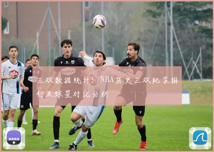 三双数据统计:NBA历史三双纪录排行及球星对比分析