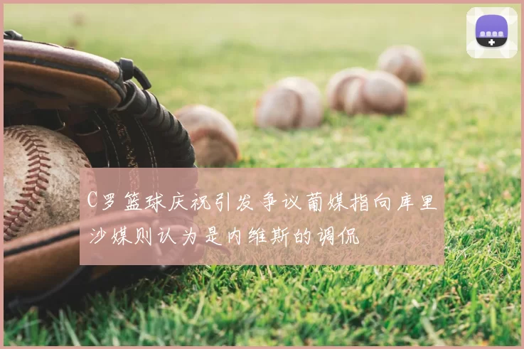 C罗篮球庆祝引发争议葡媒指向库里沙媒则认为是内维斯的调侃