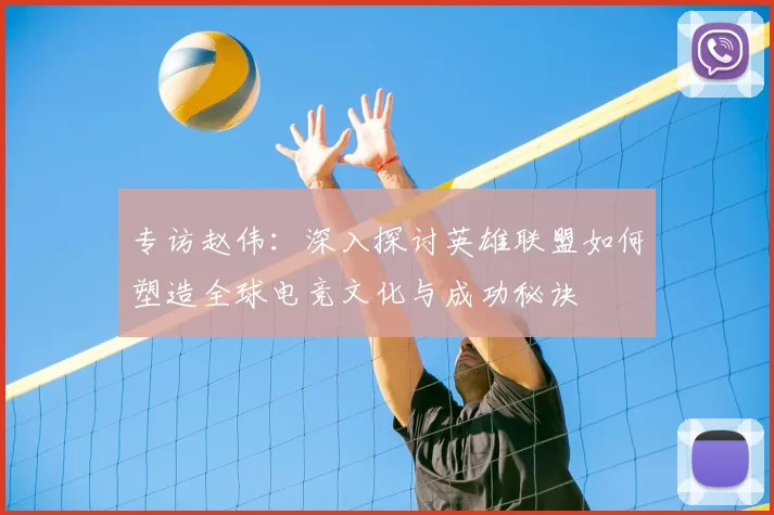 专访赵伟：深入探讨英雄联盟如何塑造全球电竞文化与成功秘诀