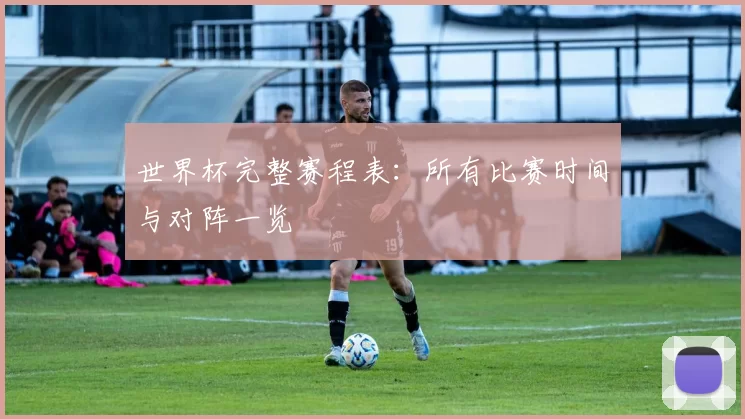 世界杯完整赛程表：所有比赛时间与对阵一览