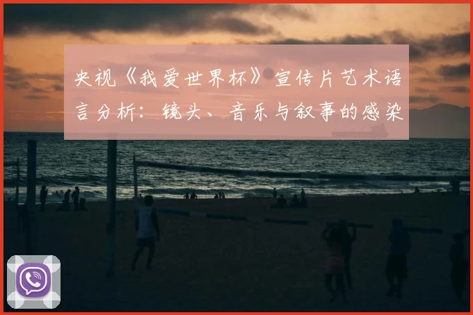 央视《我爱世界杯》宣传片艺术语言分析:镜头、音乐与叙事的感染力研究